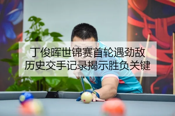丁俊晖世锦赛首轮遇劲敌 历史交手记录揭示胜负关键