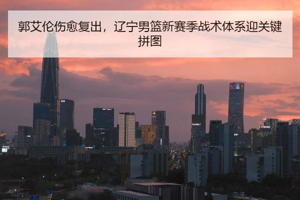 郭艾伦伤愈复出，辽宁男篮新赛季战术体系迎关键拼图