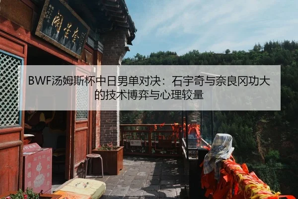 BWF汤姆斯杯中日男单对决：石宇奇与奈良冈功大的技术博弈与心理较量