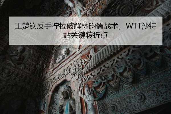 王楚钦反手拧拉破解林昀儒战术，WTT沙特站关键转折点