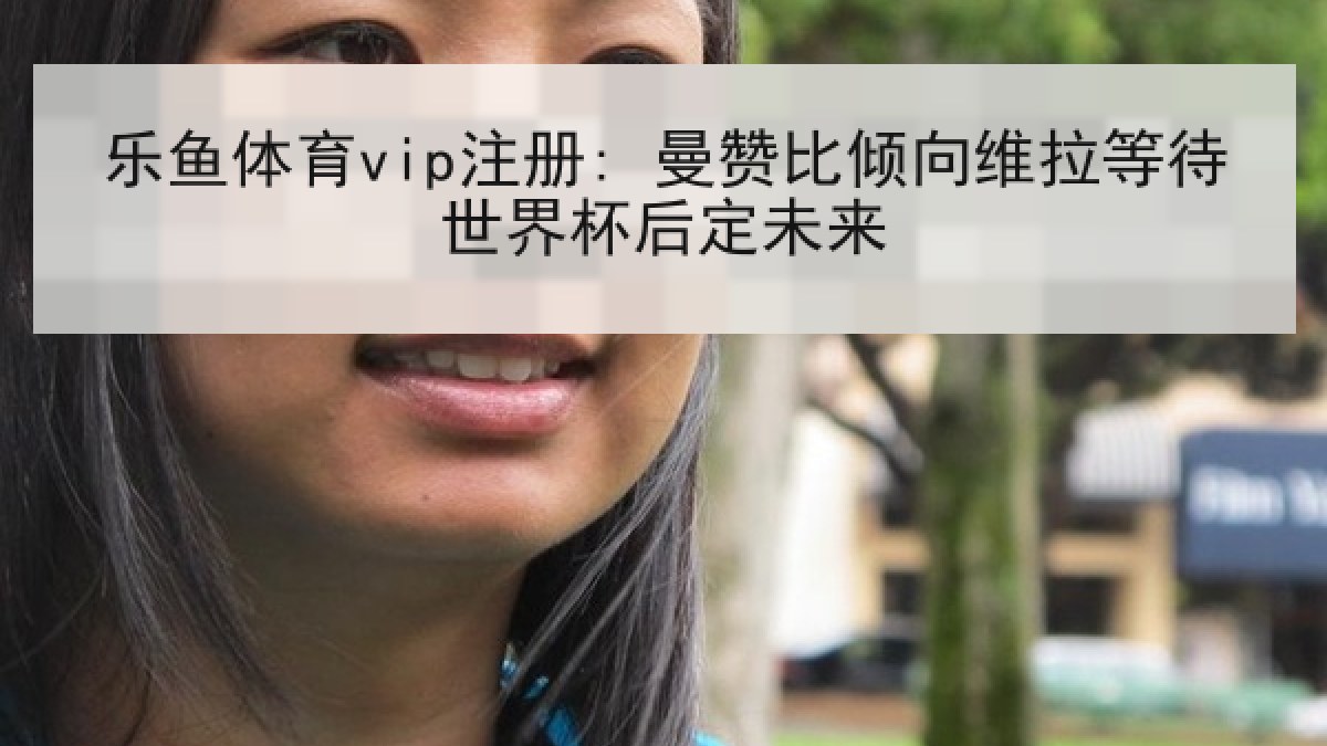 乐鱼体育vip注册: 曼赞比倾向维拉等待世界杯后定未来