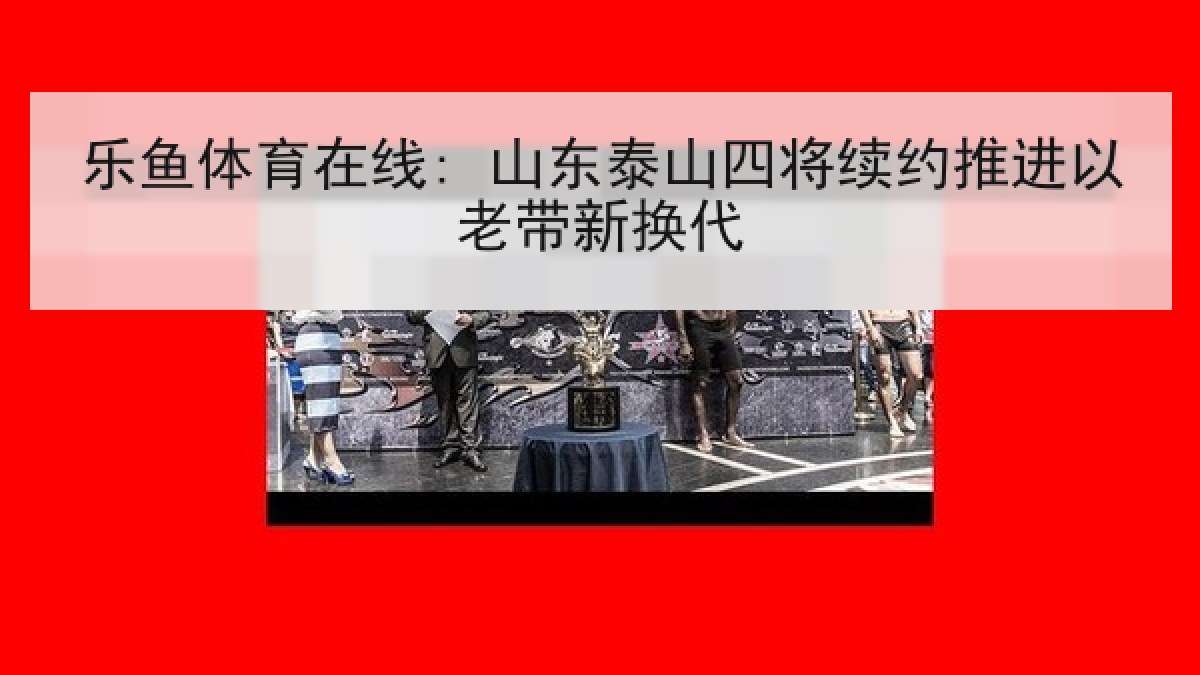 乐鱼体育在线: 山东泰山四将续约推进以老带新换代 乐鱼体育在线: 山东泰山四将续约推进以老带新换代