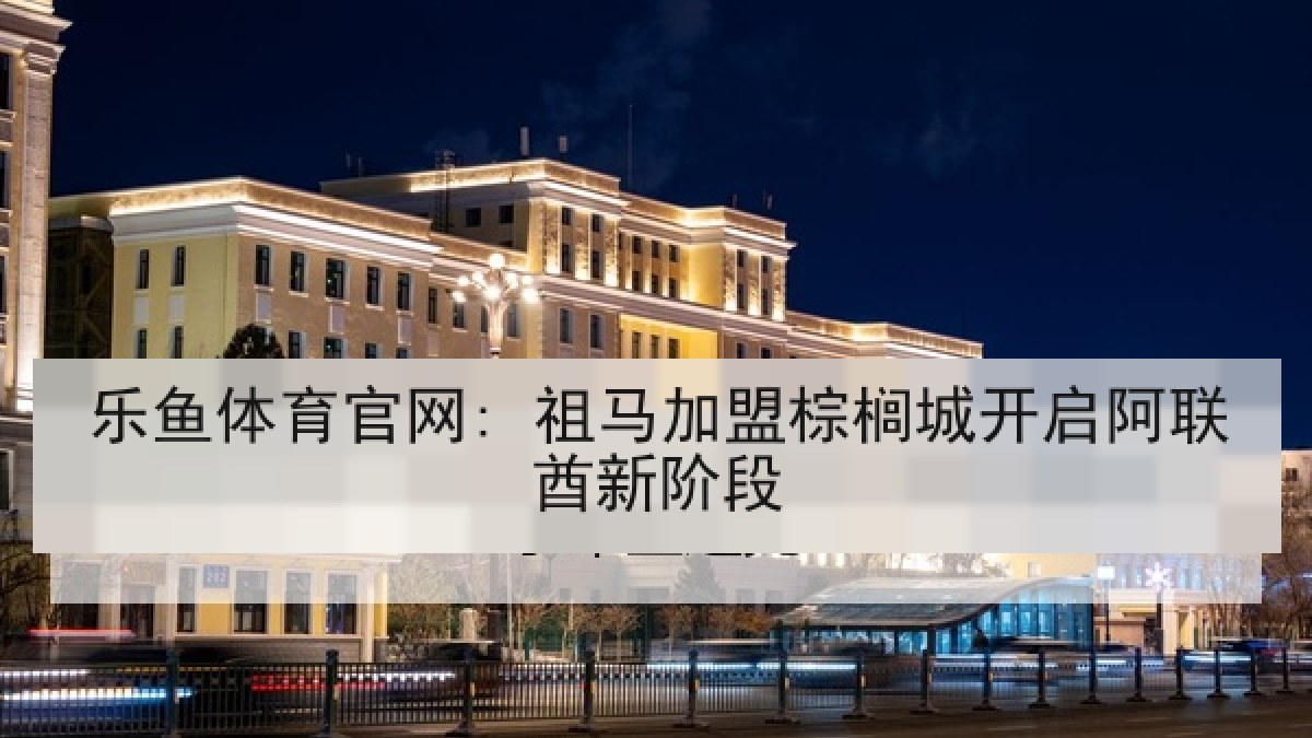 乐鱼体育官网: 祖马加盟棕榈城开启阿联酋新阶段
