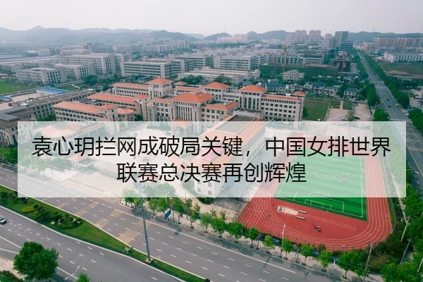 袁心玥拦网成破局关键，中国女排世界联赛总决赛再创辉煌