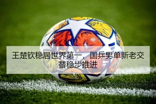 王楚钦稳居世界第一，国乒男单新老交替稳步推进