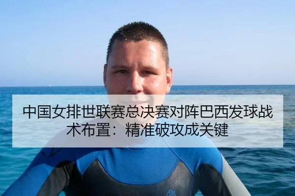 中国女排世联赛总决赛对阵巴西发球战术布置：精准破攻成关键