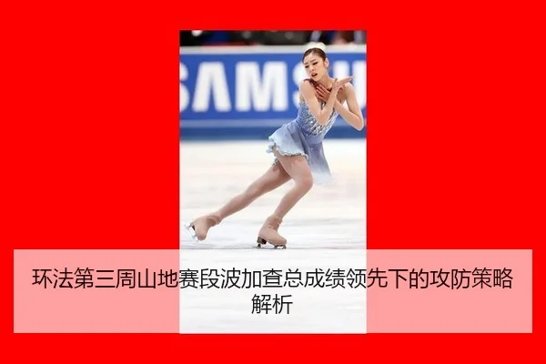 环法第三周山地赛段波加查总成绩领先下的攻防策略解析