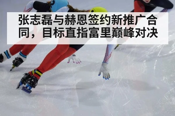 张志磊与赫恩签约新推广合同，目标直指富里巅峰对决