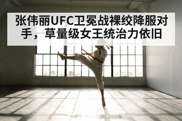 张伟丽UFC卫冕战裸绞降服对手,草量级女王统治力依旧