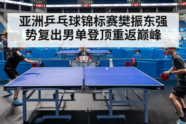 亚洲乒乓球锦标赛樊振东强势复出男单登顶重返巅峰
