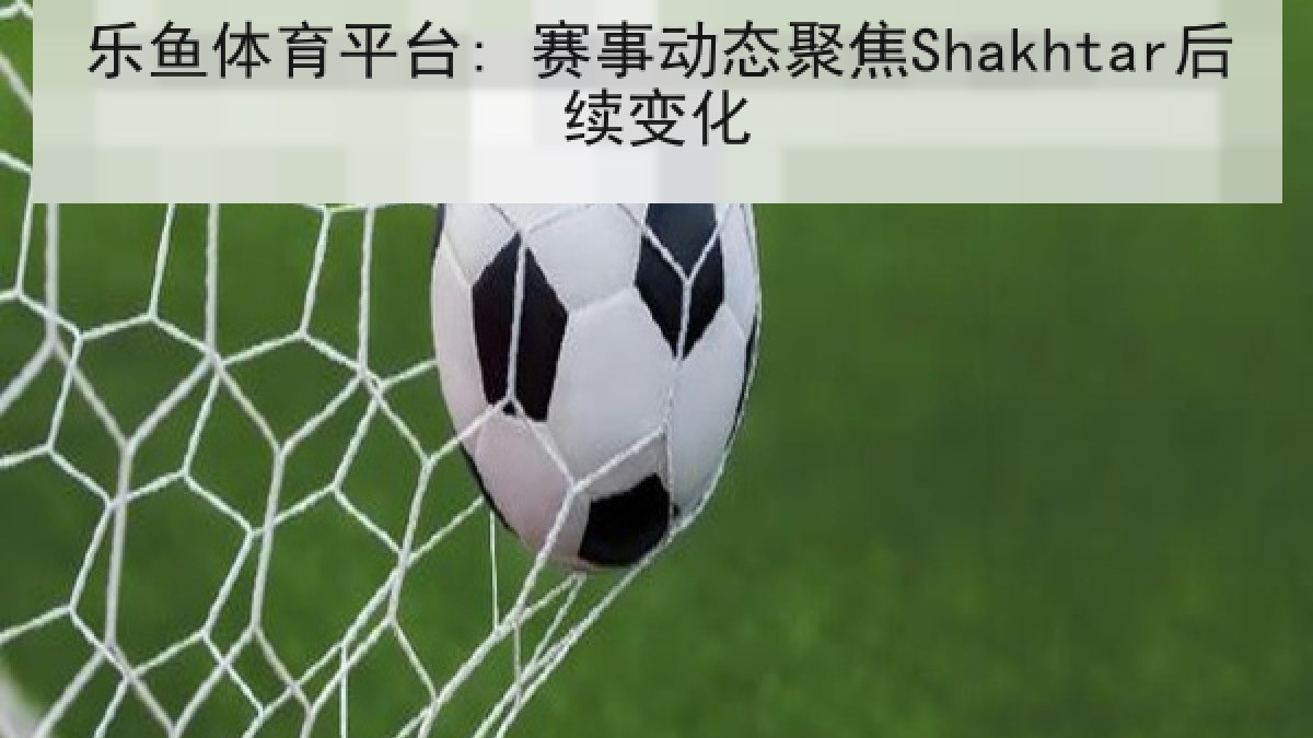 乐鱼体育平台: 赛事动态聚焦Shakhtar后续变化