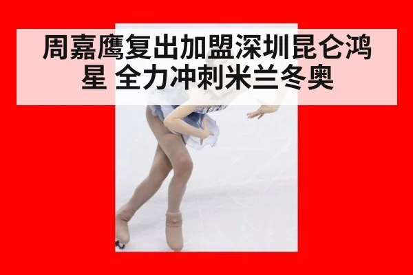 周嘉鹰复出加盟深圳昆仑鸿星 全力冲刺米兰冬奥