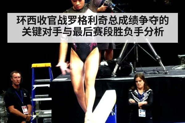 环西收官战罗格利奇总成绩争夺的关键对手与最后赛段胜负手分析