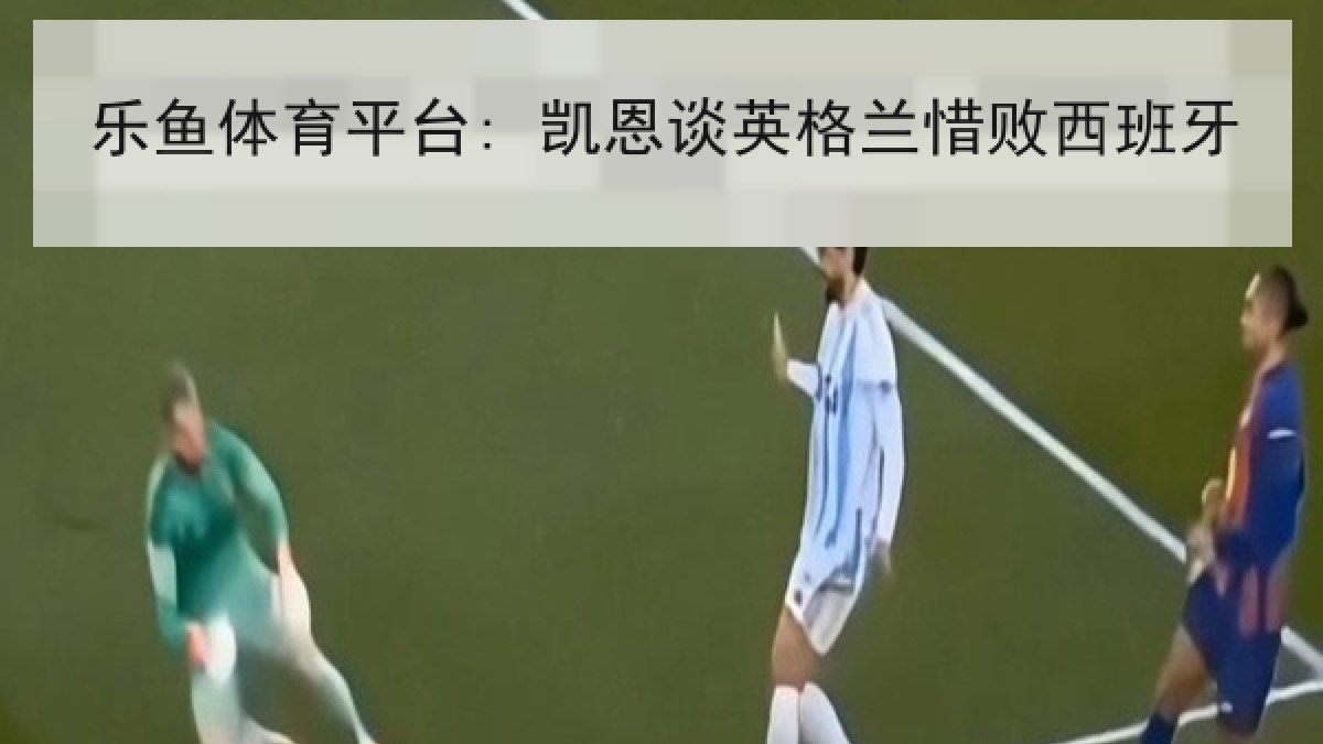 乐鱼体育平台: 凯恩谈英格兰惜败西班牙