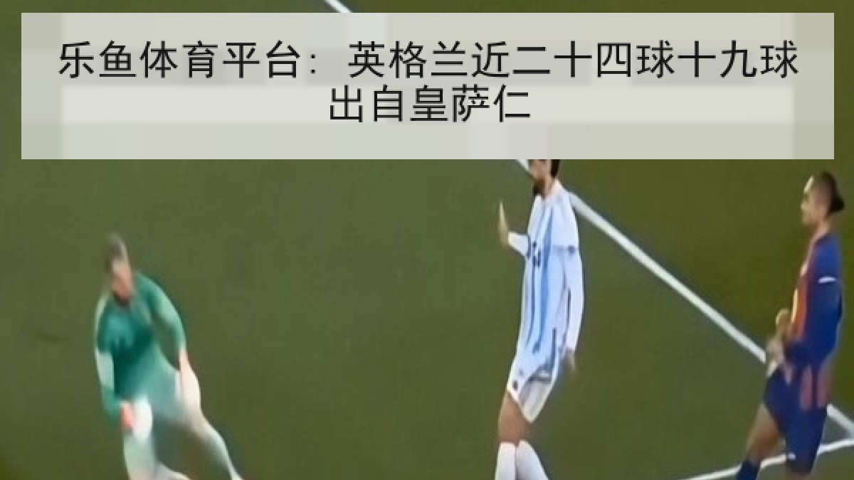 乐鱼体育平台: 英格兰近二十四球十九球出自皇萨仁